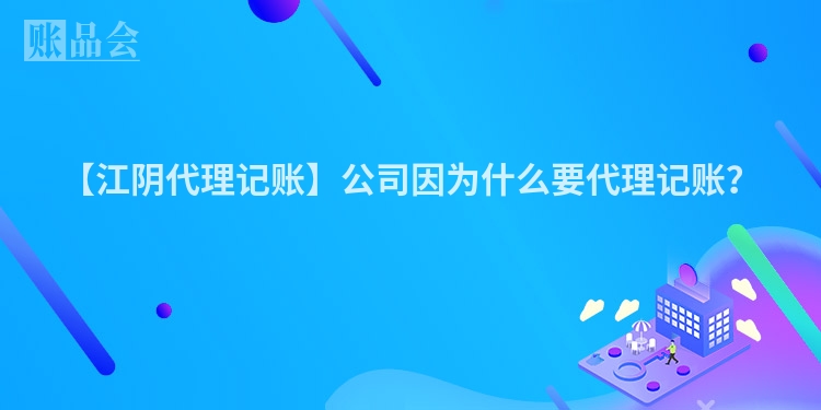 【江阴代理记账】公司因为什么要代理记账？