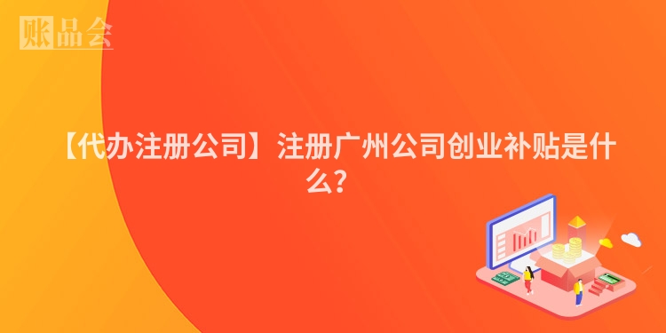 【代办注册公司】注册广州公司创业补贴是什么？
