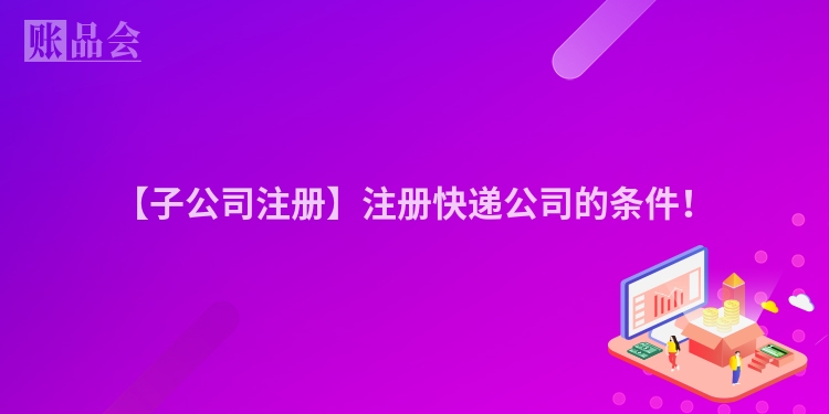 【子公司注册】注册快递公司的条件！