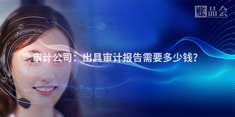 审计公司:出具审计报告需要多少钱?