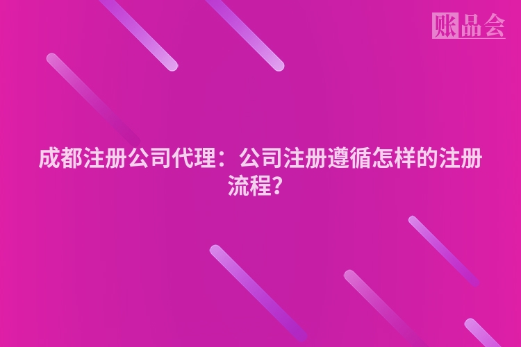 成都注册公司代理：公司注册遵循怎样的注册流程？